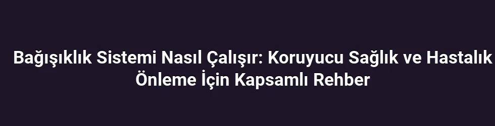 Bağışıklık Sistemi Nasıl Çalışır: Koruyucu Sağlık ve Hastalık Önleme İçin Kapsamlı Rehber