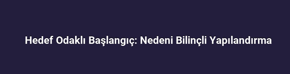 Hedef Odaklı Başlangıç: Nedeni Bilinçli Yapılandırma