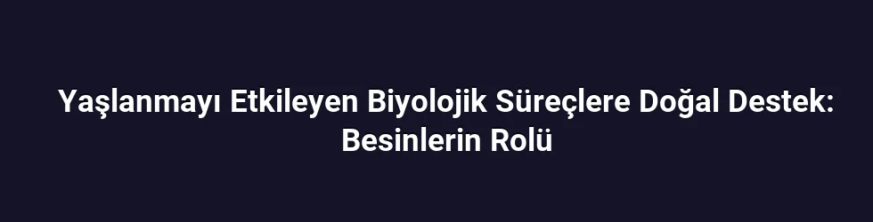 Yaşlanmayı Etkileyen Biyolojik Süreçlere Doğal Destek: Besinlerin Rolü