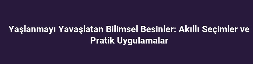 Yaşlanmayı Yavaşlatan Bilimsel Besinler: Akıllı Seçimler ve Pratik Uygulamalar