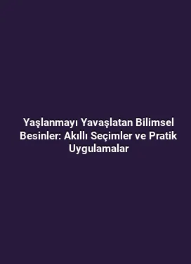 Yaşlanmayı Yavaşlatan Bilimsel Besinler: Akıllı Seçimler ve Pratik Uygulamalar