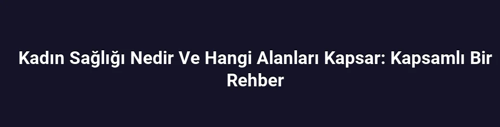 Kadın Sağlığı Nedir Ve Hangi Alanları Kapsar: Kapsamlı Bir Rehber