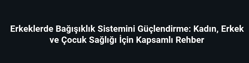 Erkeklerde Bağışıklık Sistemini Güçlendirme: Kadın, Erkek ve Çocuk Sağlığı İçin Kapsamlı Rehber