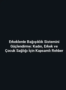 Erkeklerde Bağışıklık Sistemini Güçlendirme: Kadın, Erkek ve Çocuk Sağlığı İçin Kapsamlı Rehber