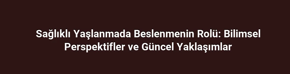 Sağlıklı Yaşlanmada Beslenmenin Rolü: Bilimsel Perspektifler ve Güncel Yaklaşımlar