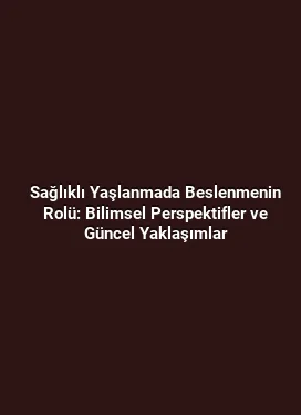 Sağlıklı Yaşlanmada Beslenmenin Rolü: Bilimsel Perspektifler ve Güncel Yaklaşımlar
