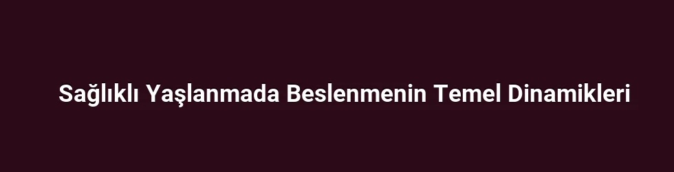 Sağlıklı Yaşlanmada Beslenmenin Temel Dinamikleri