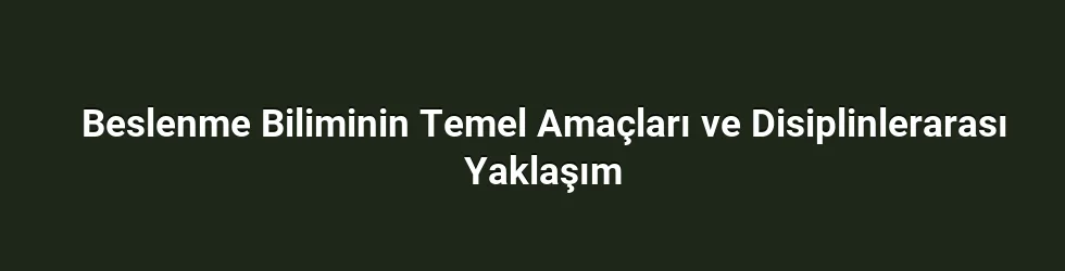 Beslenme Biliminin Temel Amaçları ve Disiplinlerarası Yaklaşım