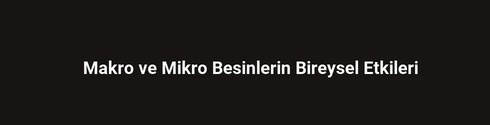 Makro ve Mikro Besinlerin Bireysel Etkileri