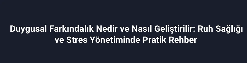 Duygusal Farkındalık Nedir ve Nasıl Geliştirilir: Ruh Sağlığı ve Stres Yönetiminde Pratik Rehber