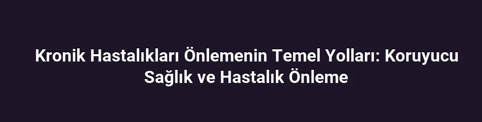 Kronik Hastalıkları Önlemenin Temel Yolları: Koruyucu Sağlık ve Hastalık Önleme