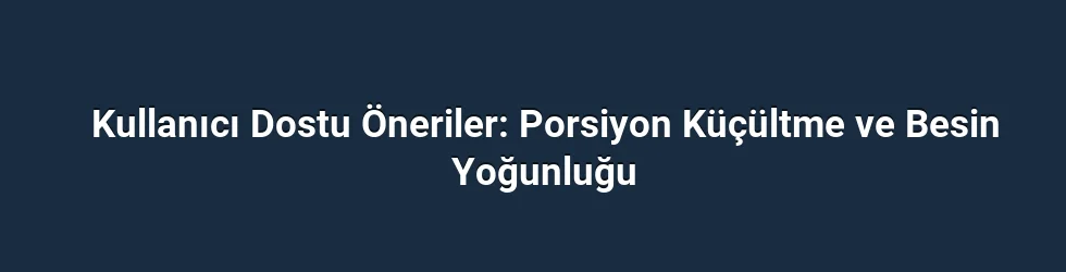 Kullanıcı Dostu Öneriler: Porsiyon Küçültme ve Besin Yoğunluğu