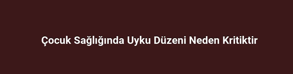 Çocuk Sağlığında Uyku Düzeni Neden Kritiktir