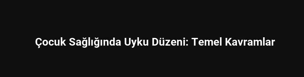 Çocuk Sağlığında Uyku Düzeni: Temel Kavramlar