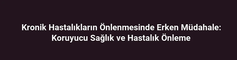 Kronik Hastalıkların Önlenmesinde Erken Müdahale: Koruyucu Sağlık ve Hastalık Önleme