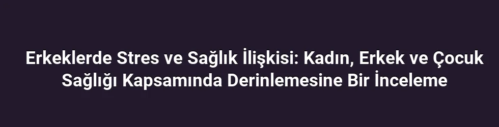 Erkeklerde Stres ve Sağlık İlişkisi: Kadın, Erkek ve Çocuk Sağlığı Kapsamında Derinlemesine Bir İnceleme