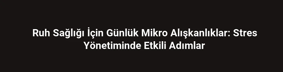 Ruh Sağlığı İçin Günlük Mikro Alışkanlıklar: Stres Yönetiminde Etkili Adımlar