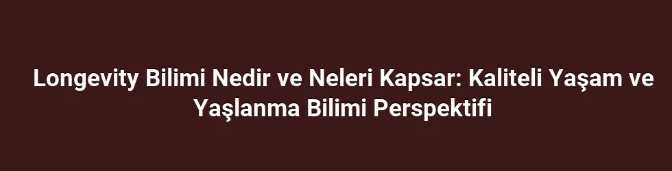 Longevity Bilimi Nedir ve Neleri Kapsar: Kaliteli Yaşam ve Yaşlanma Bilimi Perspektifi