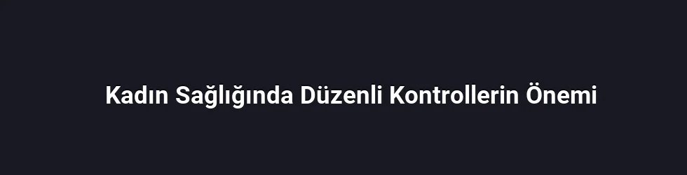 Kadın Sağlığında Düzenli Kontrollerin Önemi