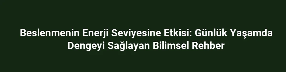 Beslenmenin Enerji Seviyesine Etkisi: Günlük Yaşamda Dengeyi Sağlayan Bilimsel Rehber