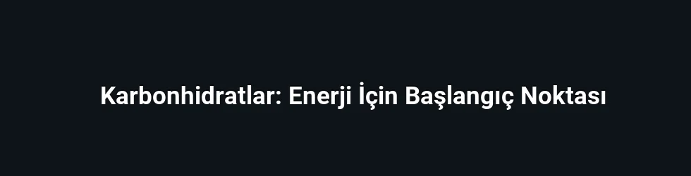 Karbonhidratlar: Enerji İçin Başlangıç Noktası