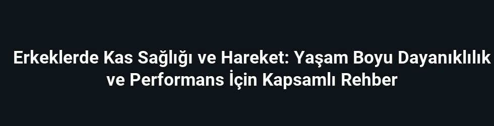 Erkeklerde Kas Sağlığı ve Hareket: Yaşam Boyu Dayanıklılık ve Performans İçin Kapsamlı Rehber