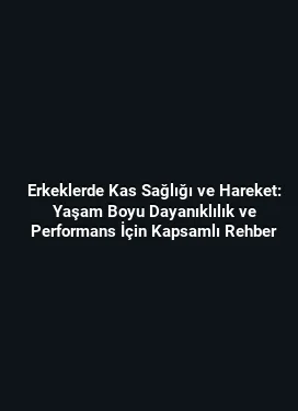Erkeklerde Kas Sağlığı ve Hareket: Yaşam Boyu Dayanıklılık ve Performans İçin Kapsamlı Rehber