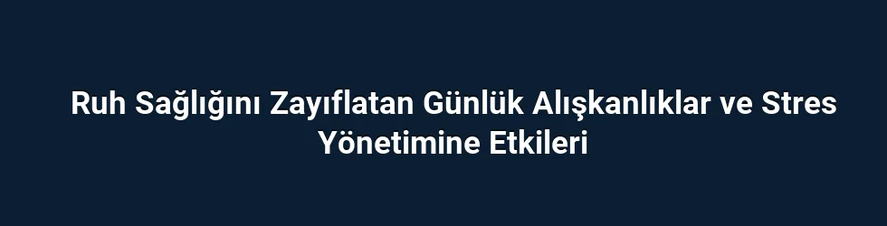 Ruh Sağlığını Zayıflatan Günlük Alışkanlıklar ve Stres Yönetimine Etkileri