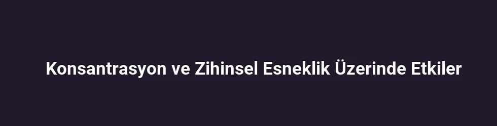 Konsantrasyon ve Zihinsel Esneklik Üzerinde Etkiler