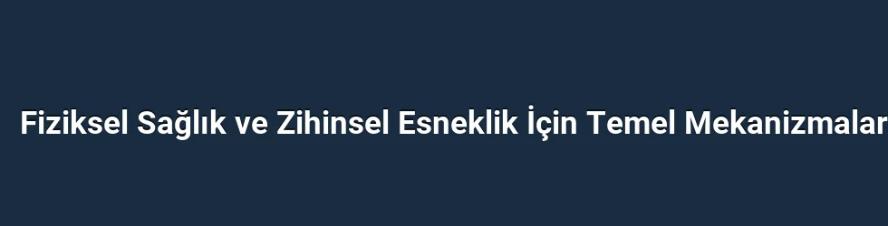 Fiziksel Sağlık ve Zihinsel Esneklik İçin Temel Mekanizmalar