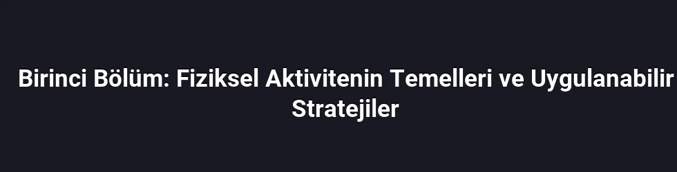 Birinci Bölüm: Fiziksel Aktivitenin Temelleri ve Uygulanabilir Stratejiler
