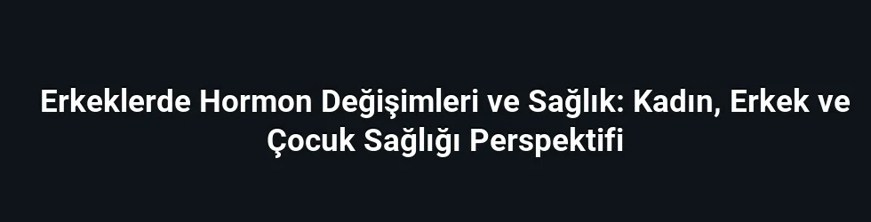 Erkeklerde Hormon Değişimleri ve Sağlık: Kadın, Erkek ve Çocuk Sağlığı Perspektifi