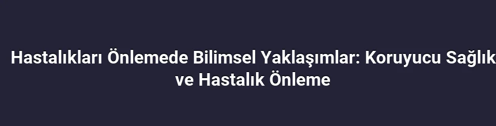 Hastalıkları Önlemede Bilimsel Yaklaşımlar: Koruyucu Sağlık ve Hastalık Önleme