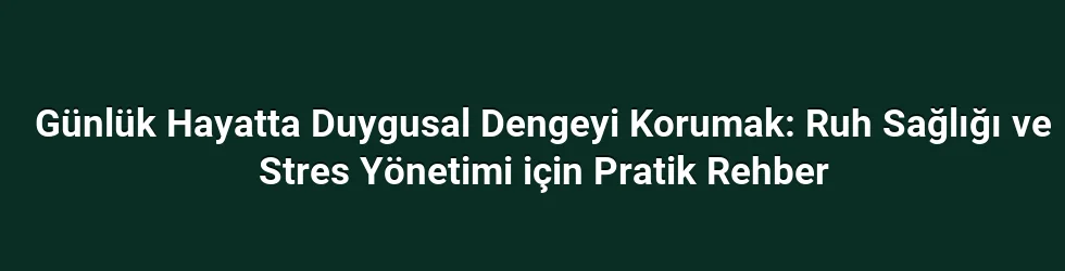 Günlük Hayatta Duygusal Dengeyi Korumak: Ruh Sağlığı ve Stres Yönetimi için Pratik Rehber