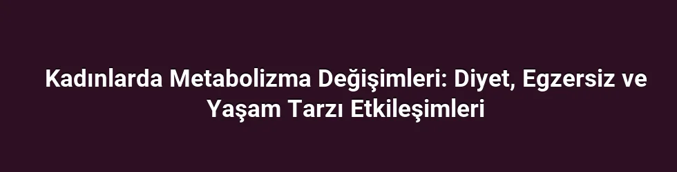 Kadınlarda Metabolizma Değişimleri: Diyet, Egzersiz ve Yaşam Tarzı Etkileşimleri