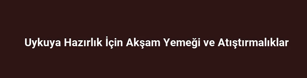 Uykuya Hazırlık İçin Akşam Yemeği ve Atıştırmalıklar