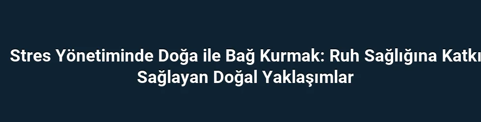 Stres Yönetiminde Doğa ile Bağ Kurmak: Ruh Sağlığına Katkı Sağlayan Doğal Yaklaşımlar