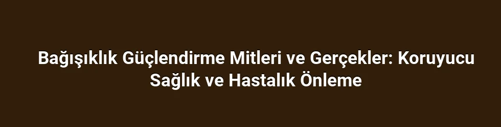 Bağışıklık Güçlendirme Mitleri ve Gerçekler: Koruyucu Sağlık ve Hastalık Önleme