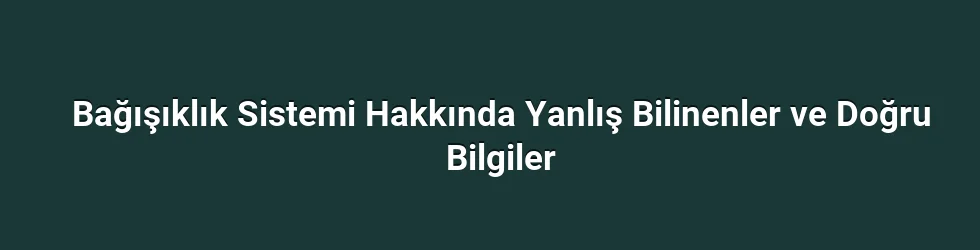 Bağışıklık Sistemi Hakkında Yanlış Bilinenler ve Doğru Bilgiler