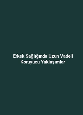 Erkek Sağlığında Uzun Vadeli Koruyucu Yaklaşımlar