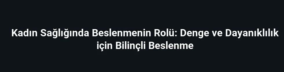 Kadın Sağlığında Beslenmenin Rolü: Denge ve Dayanıklılık için Bilinçli Beslenme