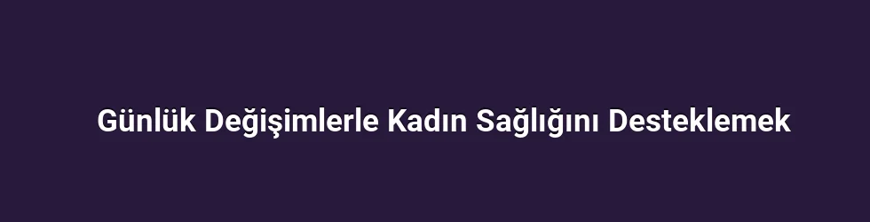 Günlük Değişimlerle Kadın Sağlığını Desteklemek