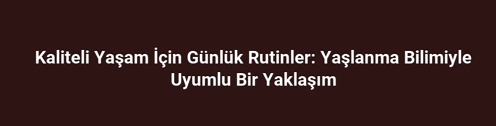 Kaliteli Yaşam İçin Günlük Rutinler: Yaşlanma Bilimiyle Uyumlu Bir Yaklaşım