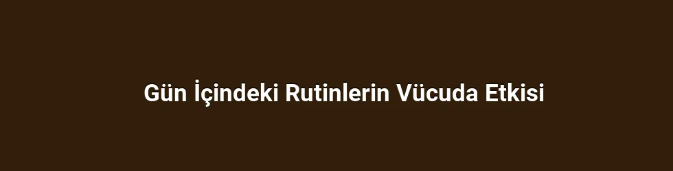 Gün İçindeki Rutinlerin Vücuda Etkisi