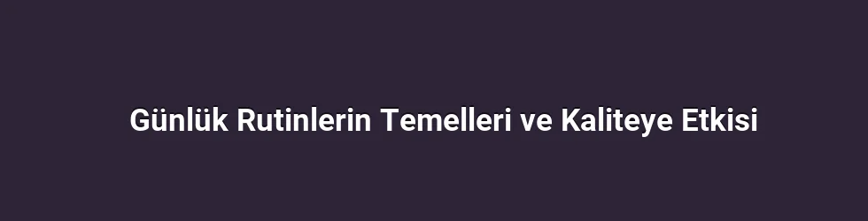 Günlük Rutinlerin Temelleri ve Kaliteye Etkisi