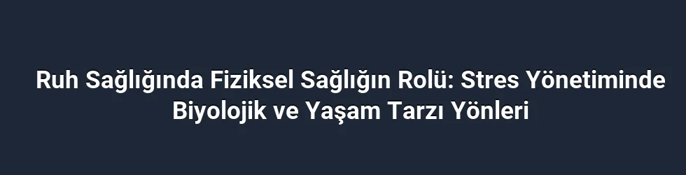 Ruh Sağlığında Fiziksel Sağlığın Rolü: Stres Yönetiminde Biyolojik ve Yaşam Tarzı Yönleri