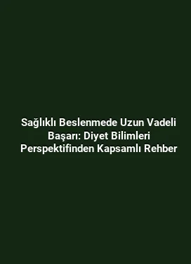 Sağlıklı Beslenmede Uzun Vadeli Başarı: Diyet Bilimleri Perspektifinden Kapsamlı Rehber