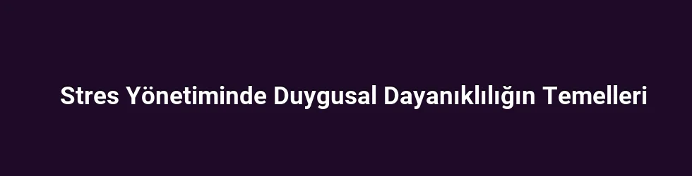 Stres Yönetiminde Duygusal Dayanıklılığın Temelleri
