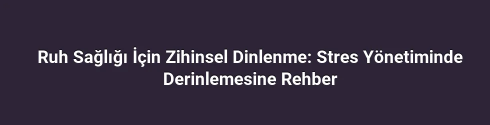 Ruh Sağlığı İçin Zihinsel Dinlenme: Stres Yönetiminde Derinlemesine Rehber