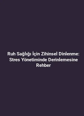 Ruh Sağlığı İçin Zihinsel Dinlenme: Stres Yönetiminde Derinlemesine Rehber